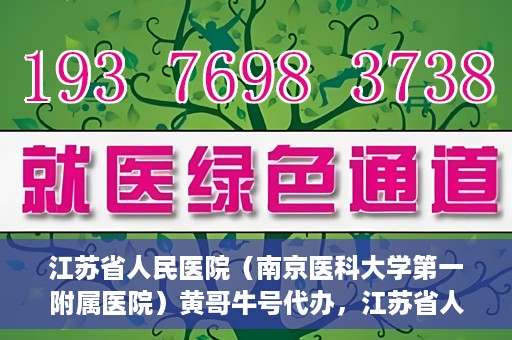 江苏省人民医院（南京医科大学第一附属医院）黄哥牛号代办，江苏省人民医院（南京医科大学第一附属医院）黄哥牛号业务代办攻略