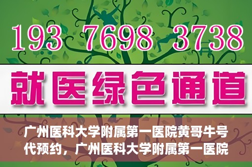广州医科大学附属第一医院黄哥牛号代预约，广州医科大学附属第一医院黄哥名医号预约攻略