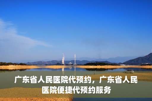 广东省人民医院代预约，广东省人民医院便捷代预约服务