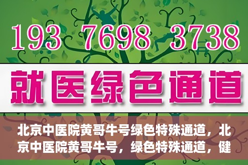 北京中医院黄哥牛号绿色特殊通道，北京中医院黄哥牛号，绿色特殊通道，健康无忧的新选择。