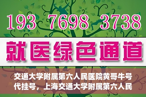 交通大学附属第六人民医院黄哥牛号代挂号，上海交通大学附属第六人民医院黄哥牛号代挂号攻略
