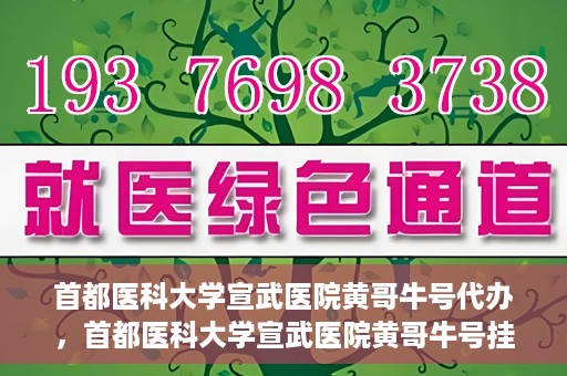 首都医科大学宣武医院黄哥牛号代办，首都医科大学宣武医院黄哥牛号挂号代办攻略