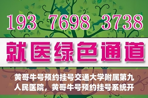 黄哥牛号预约挂号交通大学附属第九人民医院，黄哥牛号预约挂号系统开通，交通大学附属第九人民医院挂号服务上线