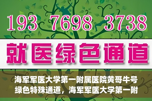 海军军医大学第一附属医院黄哥牛号绿色特殊通道，海军军医大学第一附属医院黄哥牛号，绿色特殊通道开启