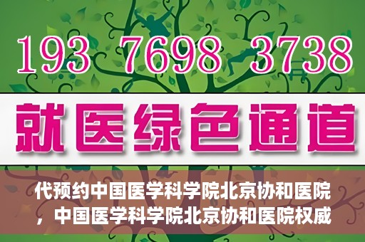 代预约中国医学科学院北京协和医院，中国医学科学院北京协和医院权威预约平台开启预约服务