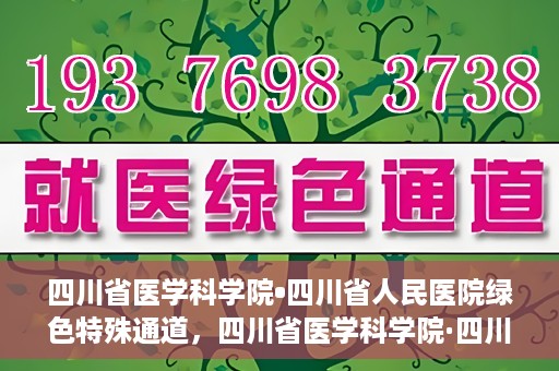 四川省医学科学院•四川省人民医院绿色特殊通道，四川省医学科学院·四川省人民医院启动绿色特殊通道，助力健康四川建设