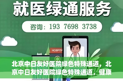 北京中日友好医院绿色特殊通道，北京中日友好医院绿色特殊通道，健康守护的紧急通道