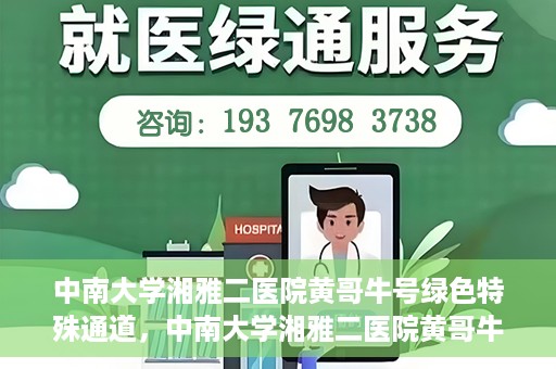 中南大学湘雅二医院黄哥牛号绿色特殊通道，中南大学湘雅二医院黄哥牛号绿色就医特殊通道解析