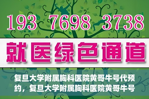 复旦大学附属胸科医院黄哥牛号代预约，复旦大学附属胸科医院黄哥牛号预约服务启动