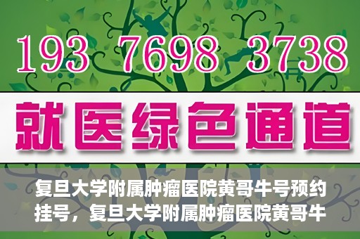 复旦大学附属肿瘤医院黄哥牛号预约挂号，复旦大学附属肿瘤医院黄哥牛号预约挂号攻略详解