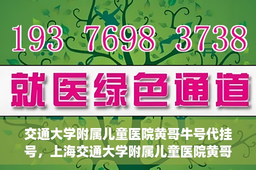 交通大学附属儿童医院黄哥牛号代挂号，上海交通大学附属儿童医院黄哥牛号代挂号攻略