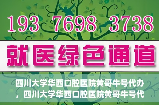 四川大学华西口腔医院黄哥牛号代办，四川大学华西口腔医院黄哥牛号代办，专业信赖之选