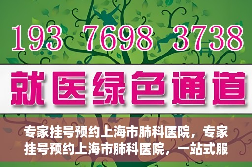专家挂号预约上海市肺科医院，专家挂号预约上海市肺科医院，一站式服务为您的健康保驾护航