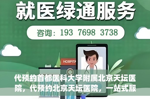 代预约首都医科大学附属北京天坛医院，代预约北京天坛医院，一站式服务体验天坛医疗风采
