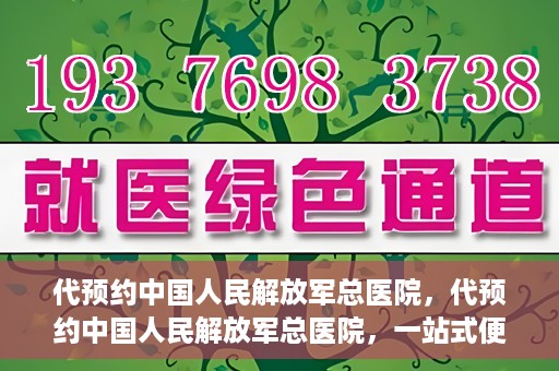 代预约中国人民解放军总医院，代预约中国人民解放军总医院，一站式便捷医疗预约服务新体验