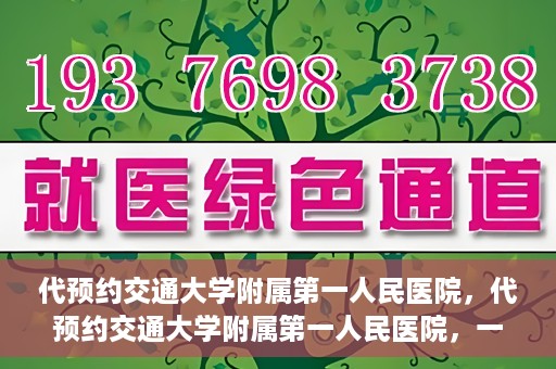 代预约交通大学附属第一人民医院，代预约交通大学附属第一人民医院，一站式便捷医疗预约服务