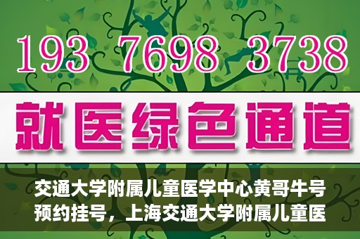 交通大学附属儿童医学中心黄哥牛号预约挂号，上海交通大学附属儿童医学中心黄哥牛专家预约挂号攻略