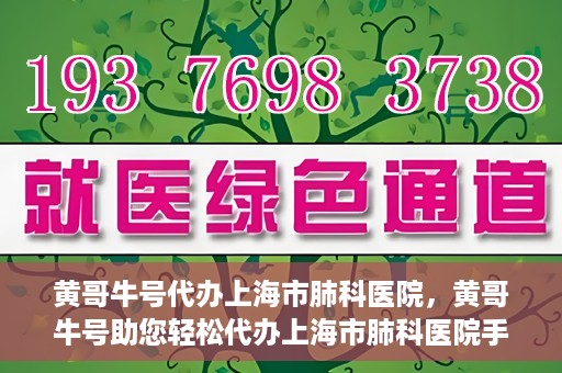 黄哥牛号代办上海市肺科医院，黄哥牛号助您轻松代办上海市肺科医院手续。