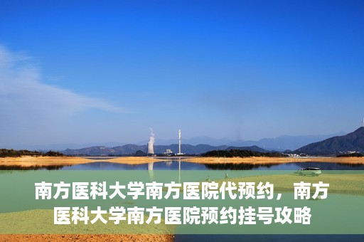 南方医科大学南方医院代预约，南方医科大学南方医院预约挂号攻略