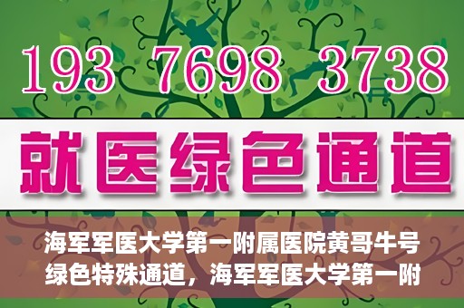 海军军医大学第一附属医院黄哥牛号绿色特殊通道，海军军医大学第一附属医院黄哥牛号，绿色特殊通道开启