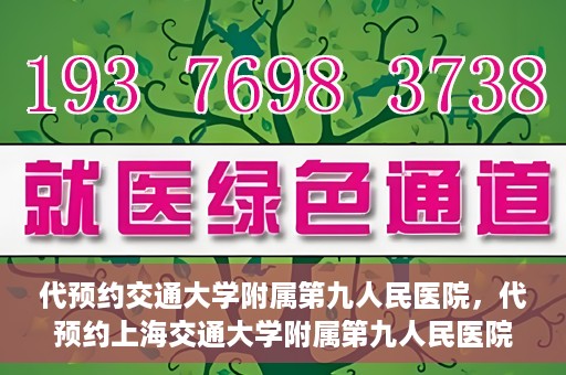 代预约交通大学附属第九人民医院，代预约上海交通大学附属第九人民医院服务体验解析