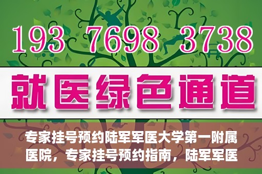 专家挂号预约陆军军医大学第一附属医院，专家挂号预约指南，陆军军医大学第一附属医院就医攻略
