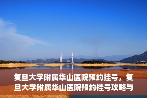 复旦大学附属华山医院预约挂号，复旦大学附属华山医院预约挂号攻略与指南