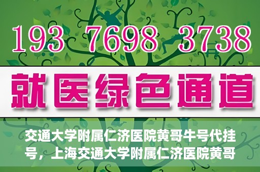 交通大学附属仁济医院黄哥牛号代挂号，上海交通大学附属仁济医院黄哥牛号代挂号背后的故事