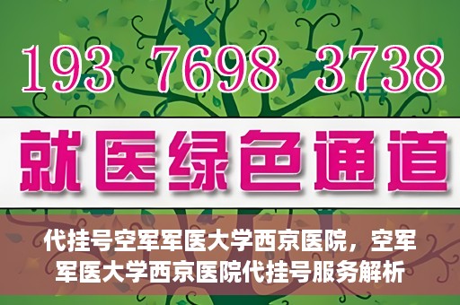 代挂号空军军医大学西京医院，空军军医大学西京医院代挂号服务解析