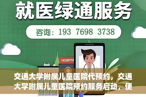 交通大学附属儿童医院代预约，交通大学附属儿童医院预约服务启动，便捷代预约通道开启