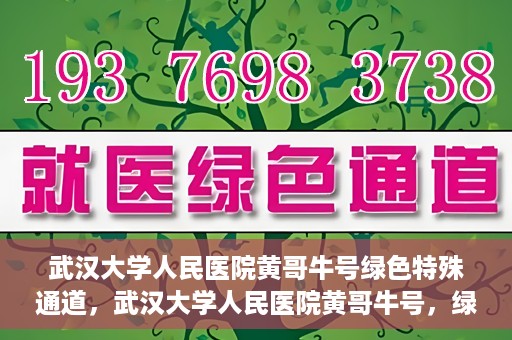 武汉大学人民医院黄哥牛号绿色特殊通道，武汉大学人民医院黄哥牛号，绿色特殊通道开启