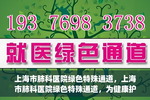 上海市肺科医院绿色特殊通道，上海市肺科医院绿色特殊通道，为健康护航的紧急通道