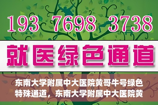 东南大学附属中大医院黄哥牛号绿色特殊通道，东南大学附属中大医院黄哥牛号，绿色特殊通道开启生命之门
