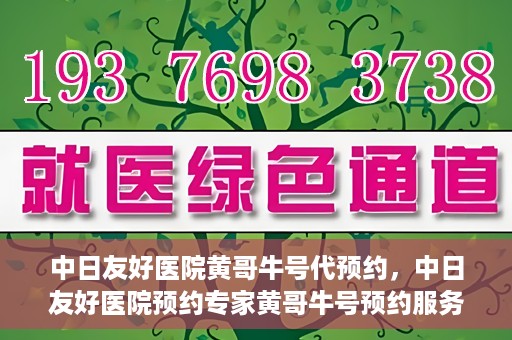 中日友好医院黄哥牛号代预约，中日友好医院预约专家黄哥牛号预约服务启动