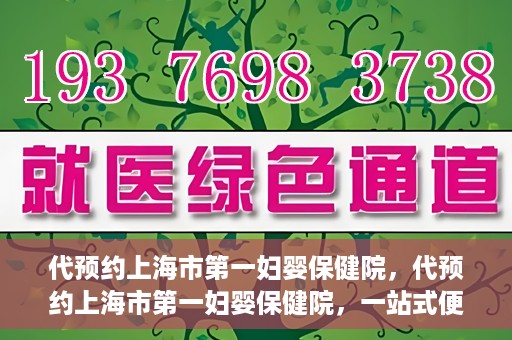 代预约上海市第一妇婴保健院，代预约上海市第一妇婴保健院，一站式便捷服务体验