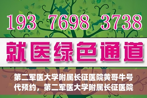 第二军医大学附属长征医院黄哥牛号代预约，第二军医大学附属长征医院黄哥牛号预约服务启动