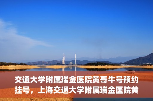 交通大学附属瑞金医院黄哥牛号预约挂号，上海交通大学附属瑞金医院黄哥牛号预约挂号攻略