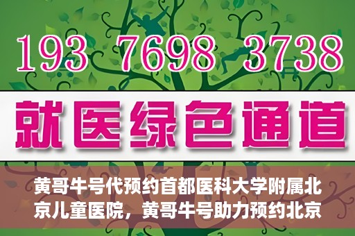黄哥牛号代预约首都医科大学附属北京儿童医院，黄哥牛号助力预约北京儿童医院专家号