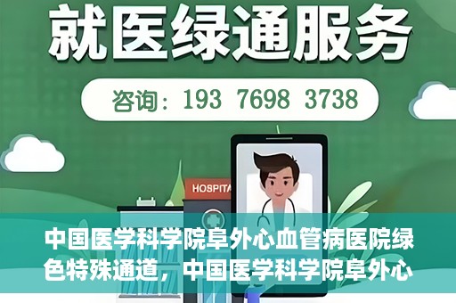中国医学科学院阜外心血管病医院绿色特殊通道，中国医学科学院阜外心血管病医院开通绿色特殊通道，助力患者快速康复之路