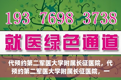 代预约第二军医大学附属长征医院，代预约第二军医大学附属长征医院，一站式便捷就医服务