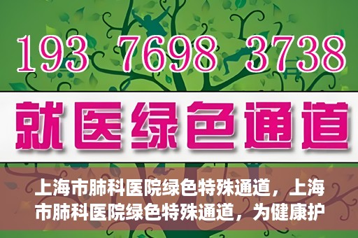 上海市肺科医院绿色特殊通道，上海市肺科医院绿色特殊通道，为健康护航的紧急通道