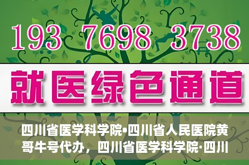 四川省医学科学院•四川省人民医院黄哥牛号代办，四川省医学科学院·四川省人民医院黄哥牛号挂号代办攻略