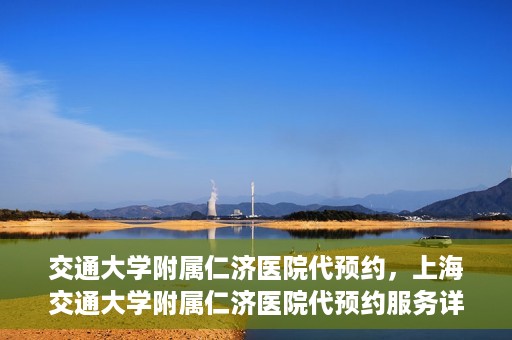 交通大学附属仁济医院代预约，上海交通大学附属仁济医院代预约服务详解