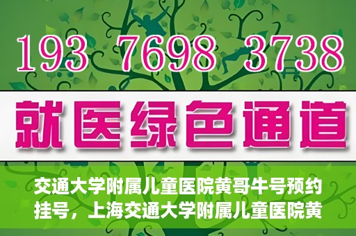 交通大学附属儿童医院黄哥牛号预约挂号，上海交通大学附属儿童医院黄哥牛儿科专家预约挂号攻略