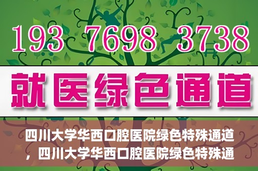 四川大学华西口腔医院绿色特殊通道，四川大学华西口腔医院绿色特殊通道，关爱患者，快速就医新路径