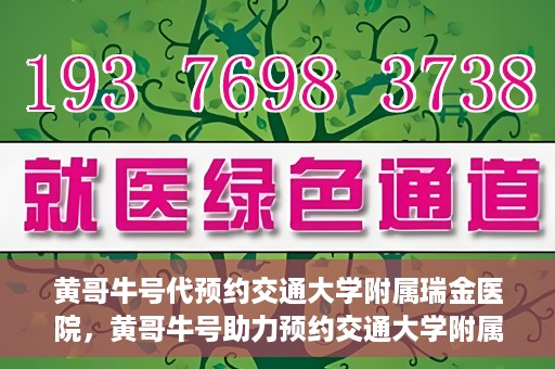 黄哥牛号代预约交通大学附属瑞金医院，黄哥牛号助力预约交通大学附属瑞金医院服务