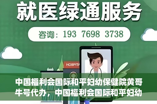 中国福利会国际和平妇幼保健院黄哥牛号代办，中国福利会国际和平妇幼保健院黄哥牛号业务代办全解析