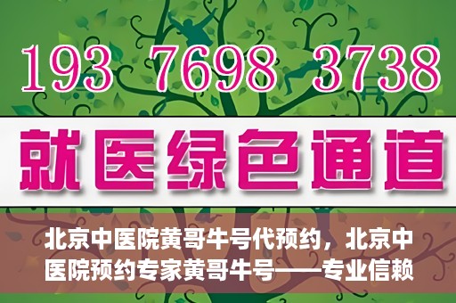北京中医院黄哥牛号代预约，北京中医院预约专家黄哥牛号——专业信赖的医疗服务