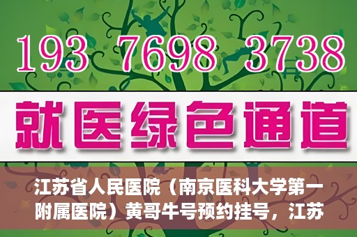 江苏省人民医院（南京医科大学第一附属医院）黄哥牛号预约挂号，江苏省人民医院（南京医科大学第一附属医院）黄哥牛号预约挂号攻略