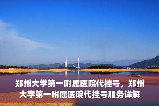 郑州大学第一附属医院代挂号，郑州大学第一附属医院代挂号服务详解
